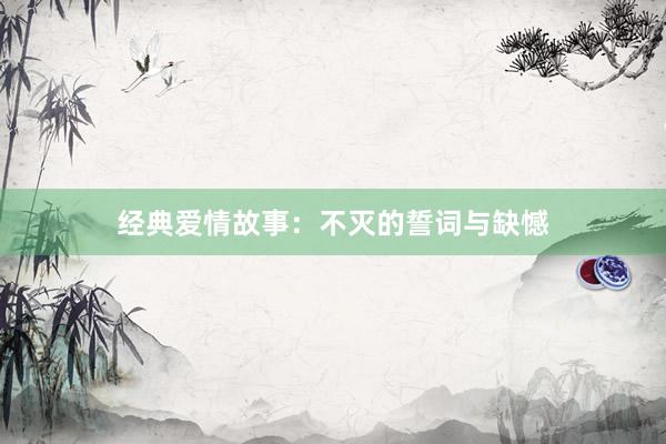 经典爱情故事:不灭的誓词与缺憾