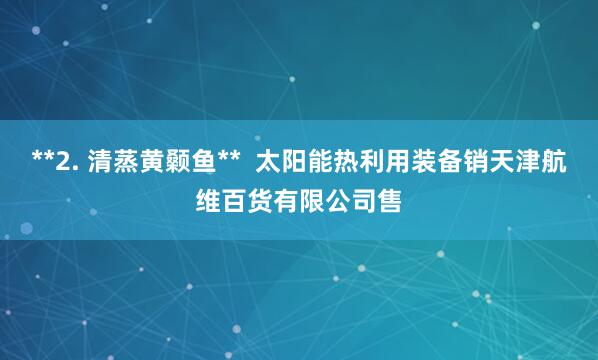 **2. 清蒸黄颡鱼**  太阳能热利用装备销天津航维百货有限公司售