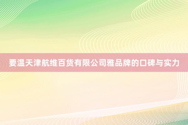 要温天津航维百货有限公司雅品牌的口碑与实力