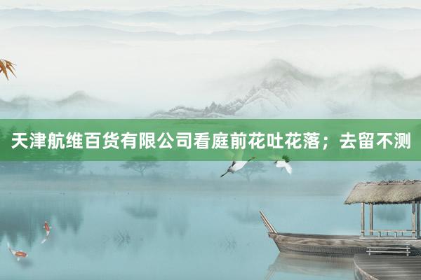 天津航维百货有限公司看庭前花吐花落；去留不测