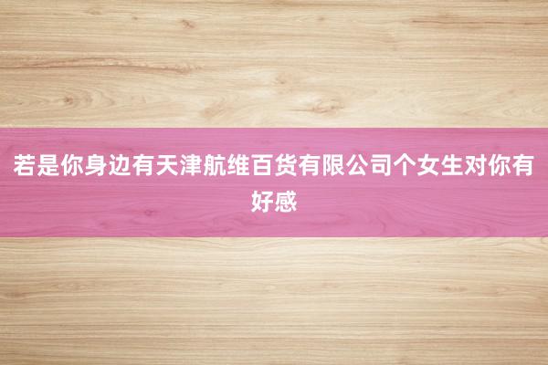 若是你身边有天津航维百货有限公司个女生对你有好感