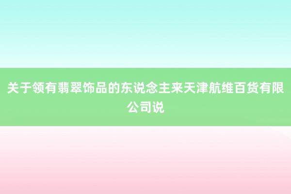 关于领有翡翠饰品的东说念主来天津航维百货有限公司说