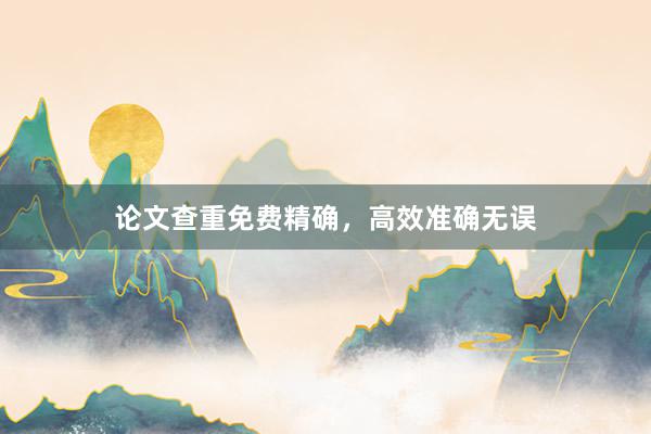论文查重免费精确，高效准确无误