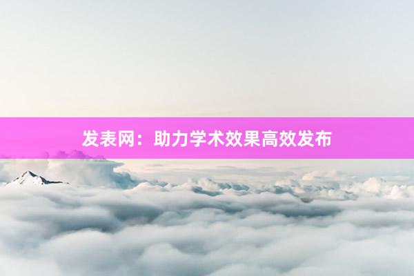 发表网：助力学术效果高效发布