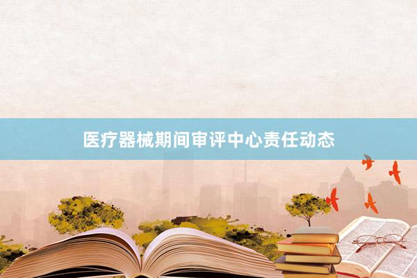 医疗器械期间审评中心责任动态