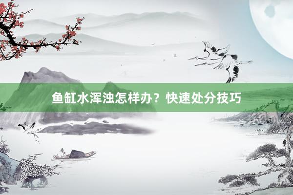 鱼缸水浑浊怎样办？快速处分技巧