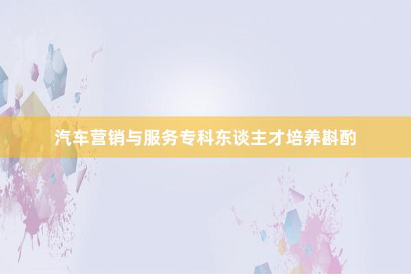 汽车营销与服务专科东谈主才培养斟酌